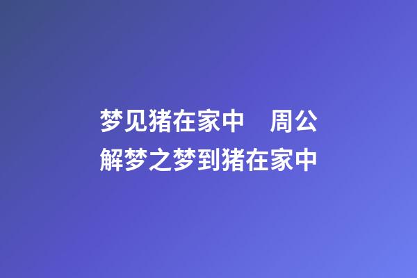 梦见猪在家中　周公解梦之梦到猪在家中